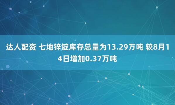 达人配资 七地锌锭库存总量为13.29万吨 较8月14日增加0.37万吨