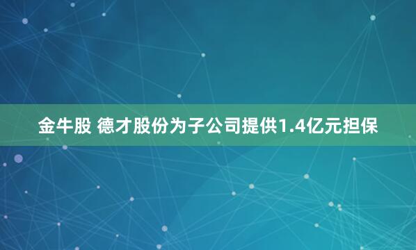 金牛股 德才股份为子公司提供1.4亿元担保
