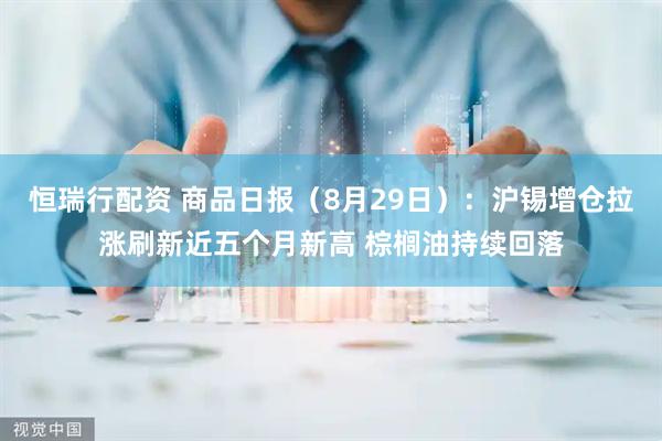 恒瑞行配资 商品日报（8月29日）：沪锡增仓拉涨刷新近五个月新高 棕榈油持续回落