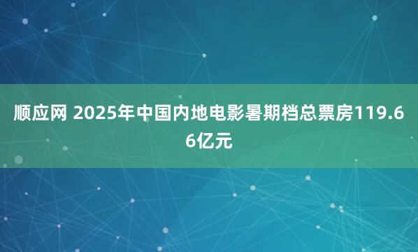 顺应网 2025年中国内地电影暑期档总票房119.66亿元