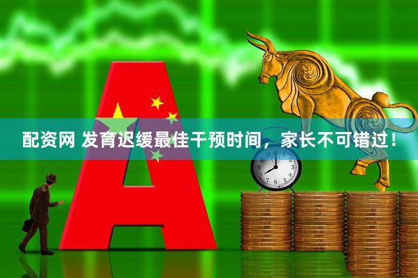 配资网 发育迟缓最佳干预时间，家长不可错过！