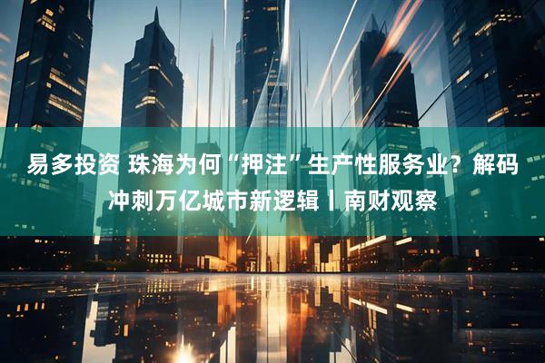 易多投资 珠海为何“押注”生产性服务业？解码冲刺万亿城市新逻辑丨南财观察
