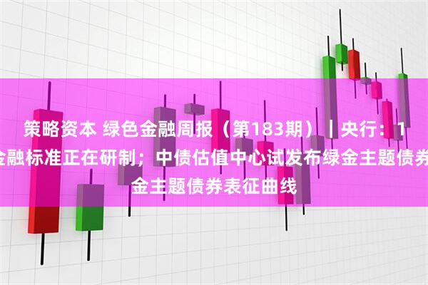 策略资本 绿色金融周报（第183期）｜央行：19项绿色金融标准正在研制；中债估值中心试发布绿金主题债券表征曲线
