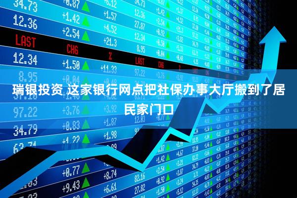 瑞银投资 这家银行网点把社保办事大厅搬到了居民家门口