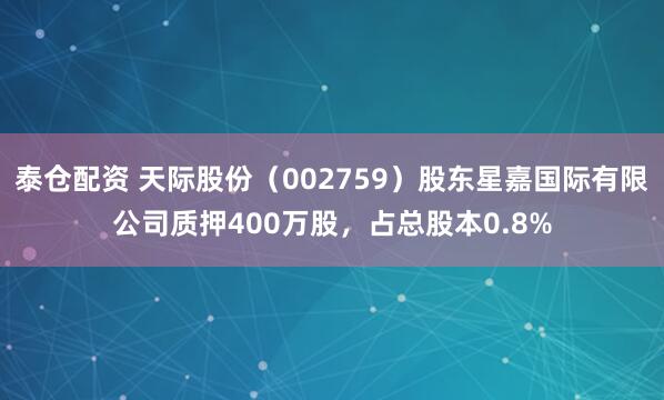 泰仓配资 天际股份（002759）股东星嘉国际有限公司质押400万股，占总股本0.8%