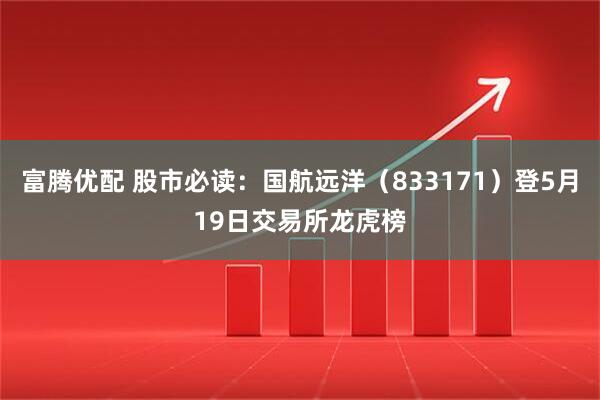 富腾优配 股市必读：国航远洋（833171）登5月19日交易所龙虎榜