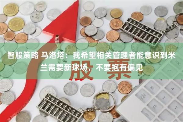 智股策略 马洛塔：我希望相关管理者能意识到米兰需要新球场，不要抱有偏见