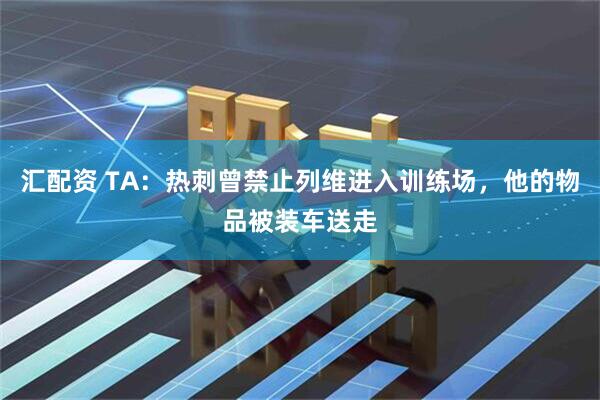 汇配资 TA：热刺曾禁止列维进入训练场，他的物品被装车送走