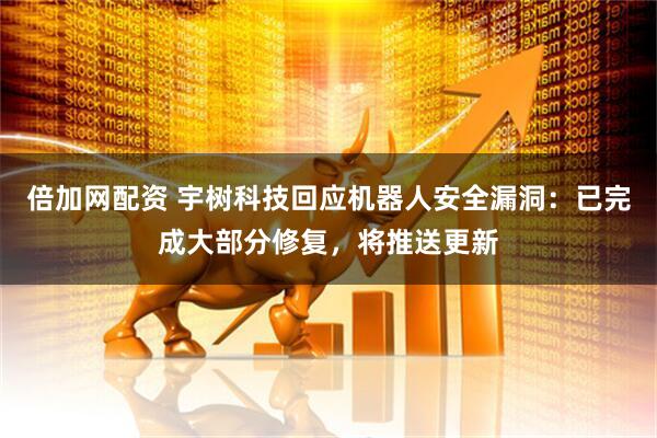 倍加网配资 宇树科技回应机器人安全漏洞：已完成大部分修复，将推送更新