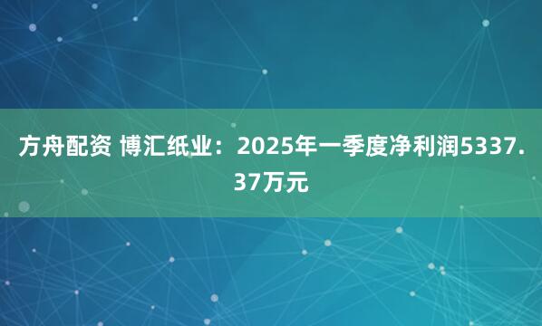 方舟配资 博汇纸业：2025年一季度净利润5337.37万元