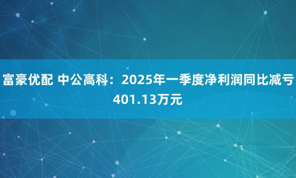 富豪优配 中公高科：2025年一季度净利润同比减亏401.13万元