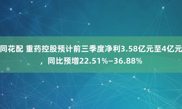 同花配 重药控股预计前三季度净利3.58亿元至4亿元，同比预增22.51%—36.88%