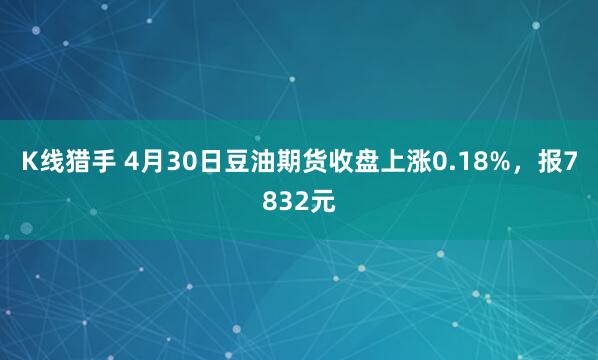K线猎手 4月30日豆油期货收盘上涨0.18%，报7832元