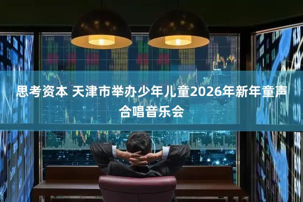 思考资本 天津市举办少年儿童2026年新年童声合唱音乐会
