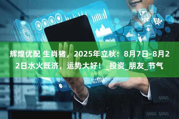 辉煌优配 生肖猪,2025年立秋:8月7日-8月22日水火既济,运势大好!_投资_朋友_节气