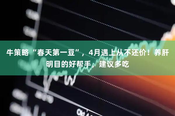 牛策略 “春天第一豆”，4月遇上从不还价！养肝明目的好帮手，建议多吃