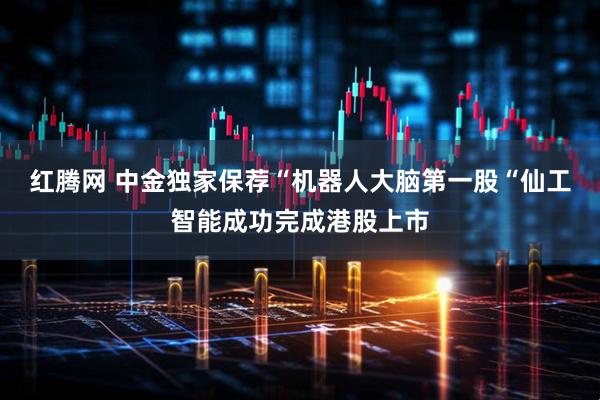 红腾网 中金独家保荐“机器人大脑第一股“仙工智能成功完成港股上市
